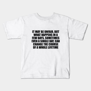 It may be unfair, but what happens in a few days, sometimes even a single day, can change the course of a whole lifetime Kids T-Shirt